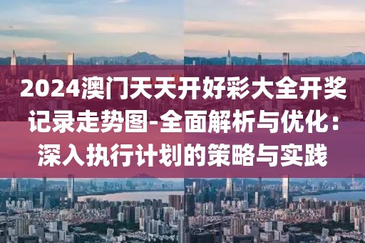 2024澳门天天开好彩大全开奖记录走势图-全面解析与优化：深入执行计划的策略与实践