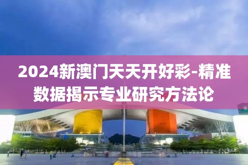 2024新澳门天天开好彩-精准数据揭示专业研究方法论