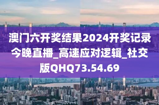 澳门六开奖结果2024开奖记录今晚直播_高速应对逻辑_社交版QHQ73.54.69