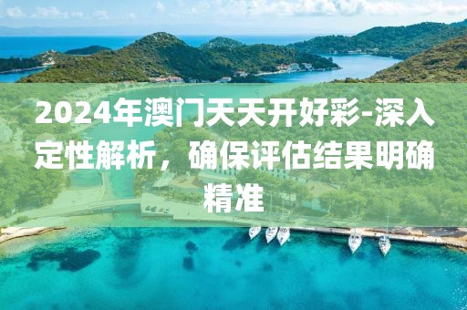 2024年澳门天天开好彩-深入定性解析，确保评估结果明确精准