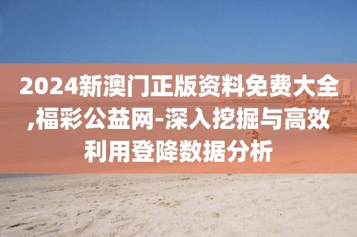 2024新澳门正版资料免费大全,福彩公益网-深入挖掘与高效利用登降数据分析