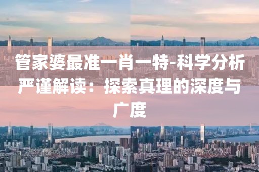 管家婆最准一肖一特-科学分析严谨解读：探索真理的深度与广度