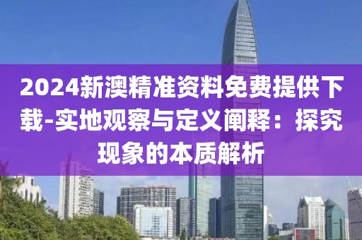 2024新澳精准资料免费提供下载-实地观察与定义阐释：探究现象的本质解析