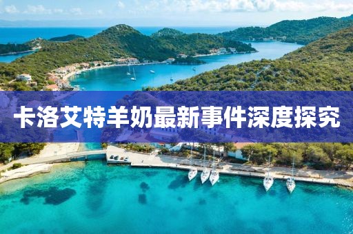 卡洛艾特羊奶最新事件深度探究
