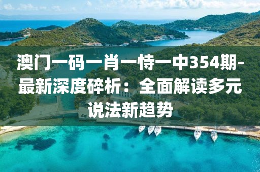 澳门一码一肖一恃一中354期-最新深度碎析：全面解读多元说法新趋势