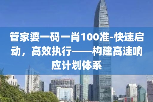 管家婆一码一肖100准-快速启动，高效执行——构建高速响应计划体系