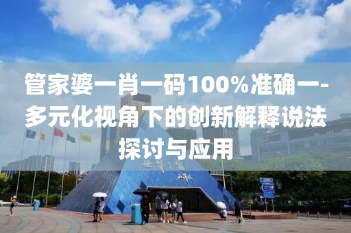 管家婆一肖一码100%准确一-多元化视角下的创新解释说法探讨与应用