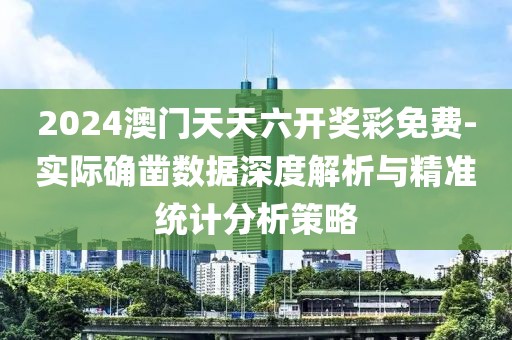 2024澳门天天六开奖彩免费-实际确凿数据深度解析与精准统计分析策略