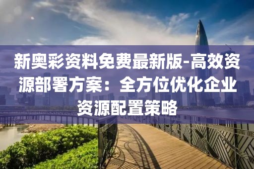 新奥彩资料免费最新版-高效资源部署方案：全方位优化企业资源配置策略