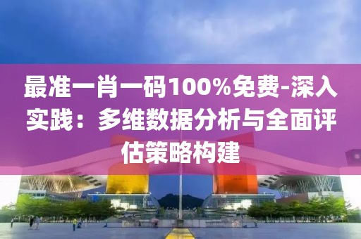 最准一肖一码100%免费-深入实践：多维数据分析与全面评估策略构建