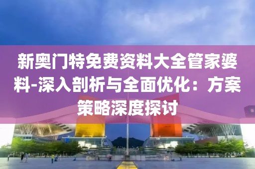 新奥门特免费资料大全管家婆料-深入剖析与全面优化：方案策略深度探讨