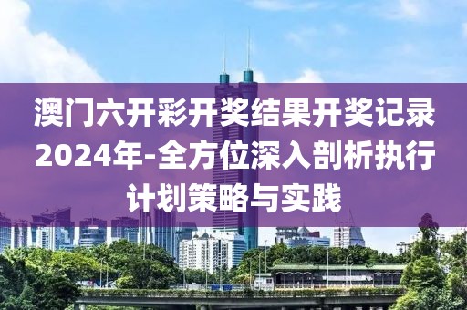 澳门六开彩开奖结果开奖记录2024年-全方位深入剖析执行计划策略与实践