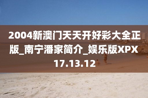 2004新澳门天天开好彩大全正版_南宁潘家简介_娱乐版XPX17.13.12