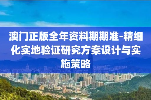 澳门正版全年资料期期准-精细化实地验证研究方案设计与实施策略