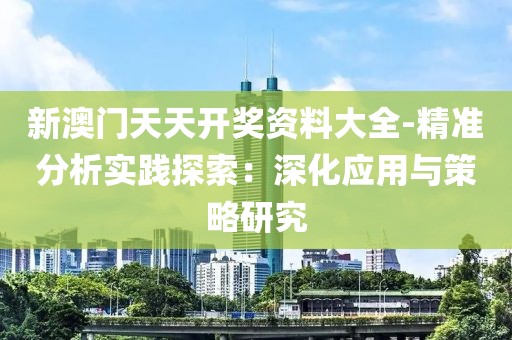 新澳门天天开奖资料大全-精准分析实践探索：深化应用与策略研究