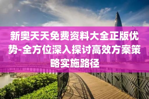 新奥天天免费资料大全正版优势-全方位深入探讨高效方案策略实施路径