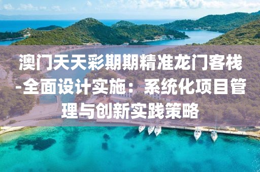 澳门天天彩期期精准龙门客栈-全面设计实施：系统化项目管理与创新实践策略