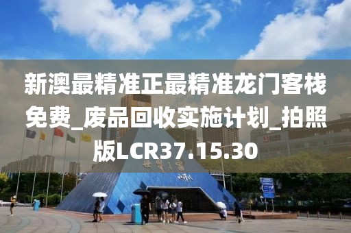 新澳最精准正最精准龙门客栈免费_废品回收实施计划_拍照版LCR37.15.30