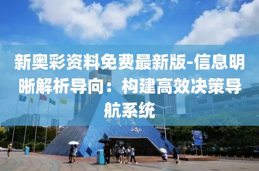 新奥彩资料免费最新版-信息明晰解析导向：构建高效决策导航系统