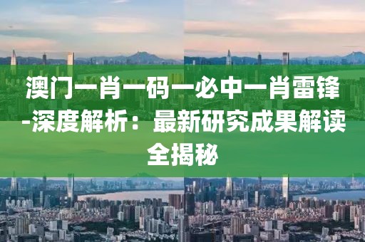 澳门一肖一码一必中一肖雷锋-深度解析：最新研究成果解读全揭秘