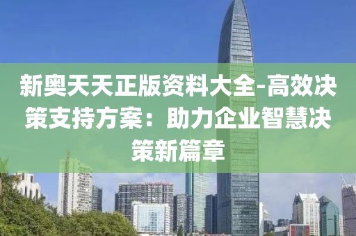 新奥天天正版资料大全-高效决策支持方案：助力企业智慧决策新篇章