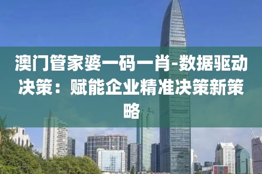 澳门管家婆一码一肖-数据驱动决策：赋能企业精准决策新策略