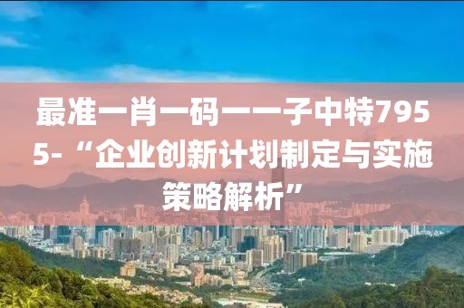 最准一肖一码一一子中特7955-“企业创新计划制定与实施策略解析”