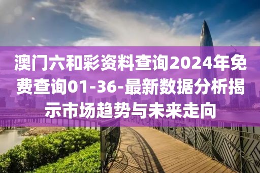 澳门六和彩资料查询2024年免费查询01-36-最新数据分析揭示市场趋势与未来走向