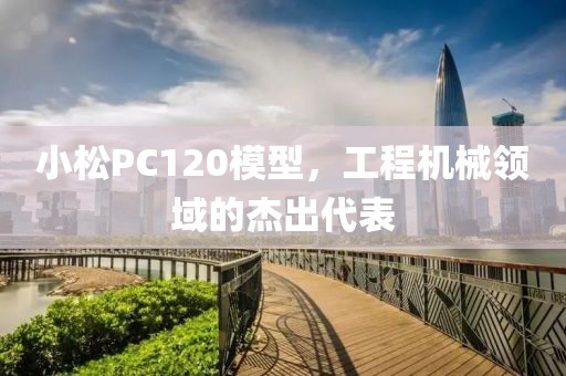 小松PC120模型，工程机械领域的杰出代表