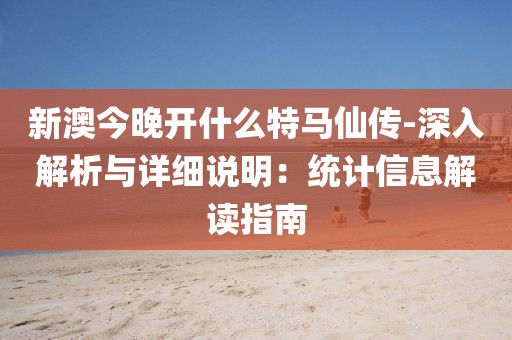 新澳今晚开什么特马仙传-深入解析与详细说明：统计信息解读指南