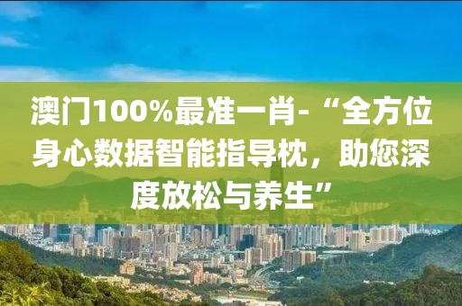 澳门100%最准一肖-“全方位身心数据智能指导枕，助您深度放松与养生”