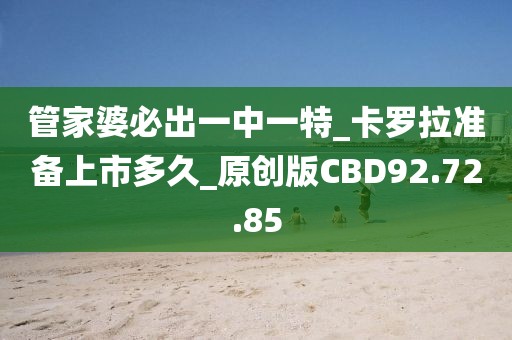 管家婆必出一中一特_卡罗拉准备上市多久_原创版CBD92.72.85