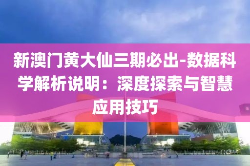 新澳门黄大仙三期必出-数据科学解析说明：深度探索与智慧应用技巧