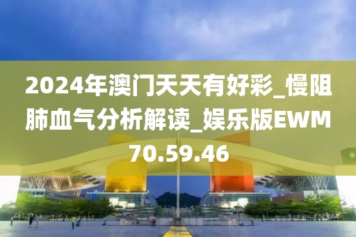 2024年澳门天天有好彩_慢阻肺血气分析解读_娱乐版EWM70.59.46