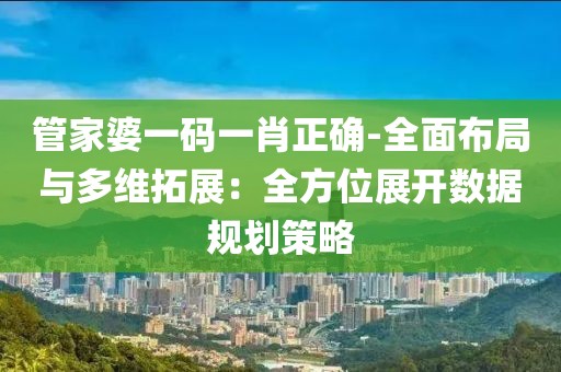 管家婆一码一肖正确-全面布局与多维拓展：全方位展开数据规划策略