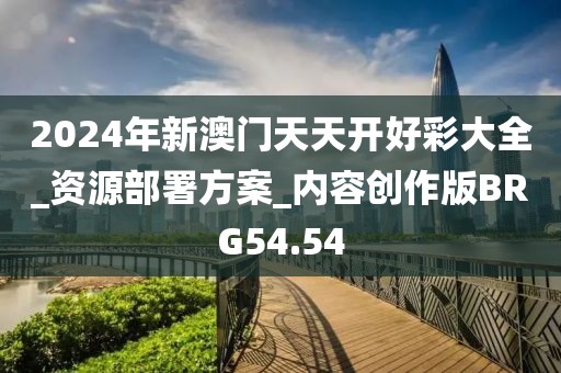 2024年新澳门天天开好彩大全_资源部署方案_内容创作版BRG54.54