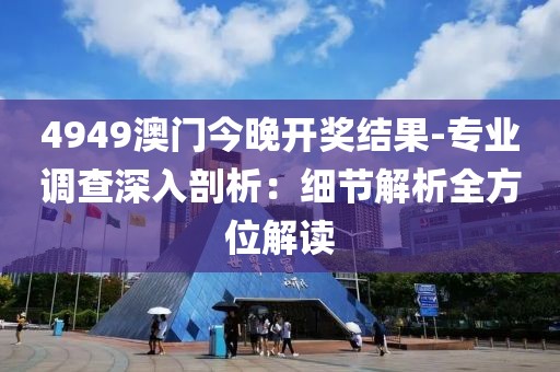 4949澳门今晚开奖结果-专业调查深入剖析：细节解析全方位解读