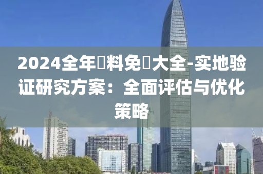 2024全年資料免費大全-实地验证研究方案：全面评估与优化策略