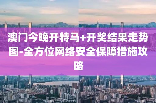 澳门今晚开特马+开奖结果走势图-全方位网络安全保障措施攻略