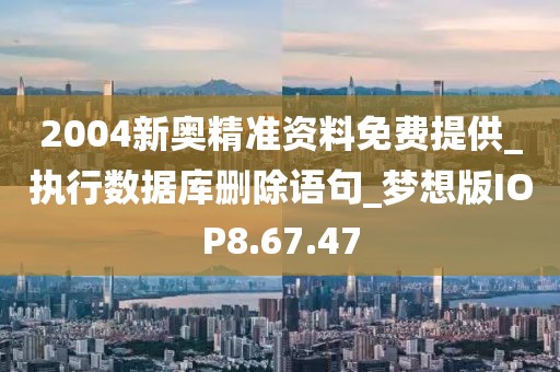 2004新奥精准资料免费提供_执行数据库删除语句_梦想版IOP8.67.47