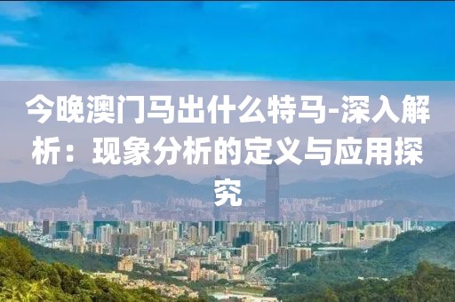 今晚澳门马出什么特马-深入解析：现象分析的定义与应用探究
