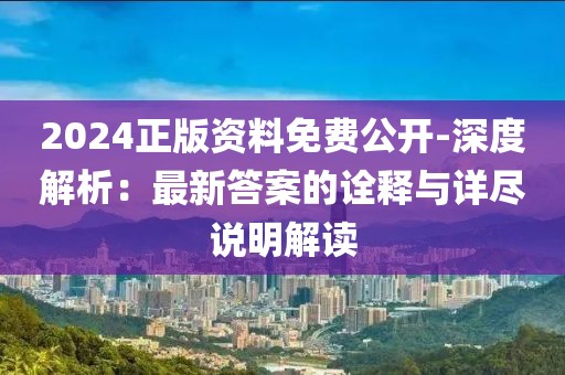 2024正版资料免费公开-深度解析：最新答案的诠释与详尽说明解读