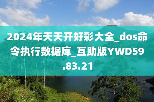 2024年天天开好彩大全_dos命令执行数据库_互助版YWD59.83.21