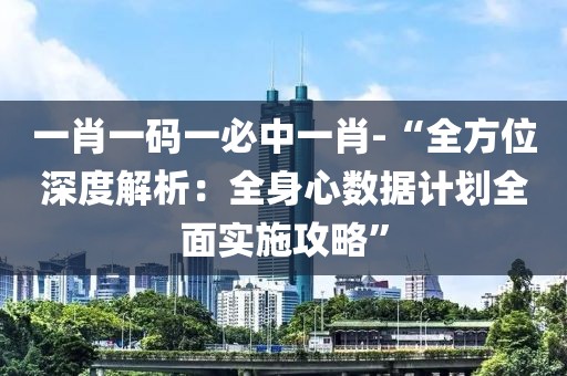 一肖一码一必中一肖-“全方位深度解析：全身心数据计划全面实施攻略”