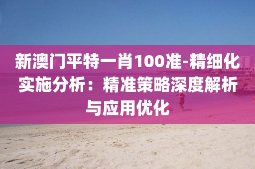 新澳门平特一肖100准-精细化实施分析：精准策略深度解析与应用优化