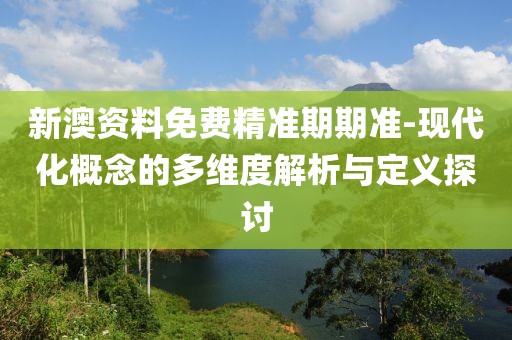 新澳资料免费精准期期准-现代化概念的多维度解析与定义探讨