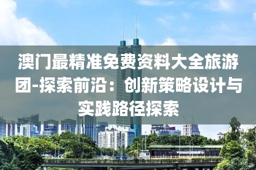 澳门最精准免费资料大全旅游团-探索前沿：创新策略设计与实践路径探索