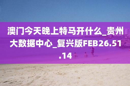 澳门今天晚上特马开什么_贵州大数据中心_复兴版FEB26.51.14