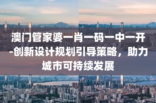 澳门管家婆一肖一码一中一开-创新设计规划引导策略，助力城市可持续发展