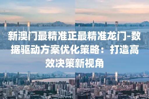 新澳门最精准正最精准龙门-数据驱动方案优化策略：打造高效决策新视角